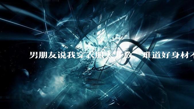 男朋友说我穿衣服太开放，难道好身材不应该显示出来吗？