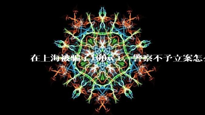 在上海被骗了100w+，警察不予立案怎么办？