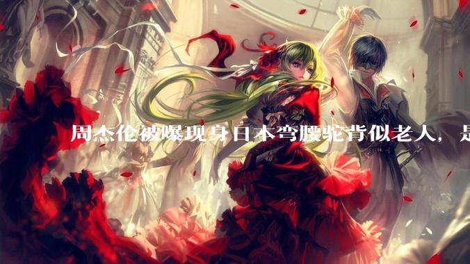 周杰伦被曝现身日本弯腰驼背似老人，是真的吗？他曾称患有强直性脊柱炎，这病对身体影响有多大？能治好吗？