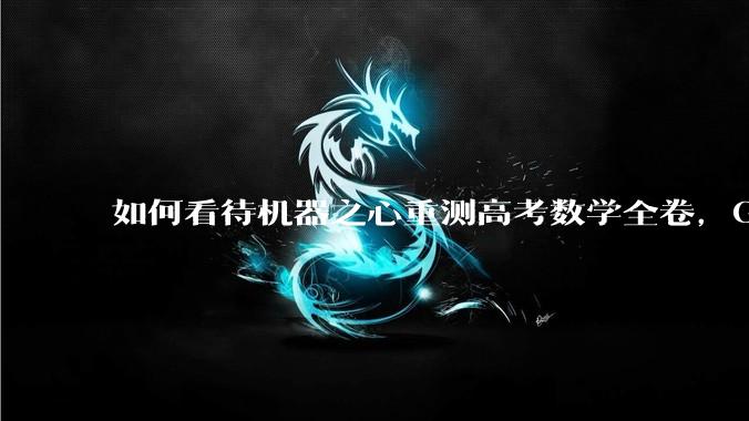 如何看待机器之心重测高考数学全卷，Gemini夺冠，豆包DeepSeek并列第二？