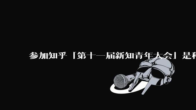 参加知乎「第十一届新知青年大会」是种什么样的体验？