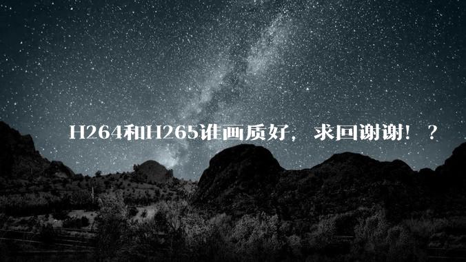 H264和H265谁画质好，求回谢谢！？