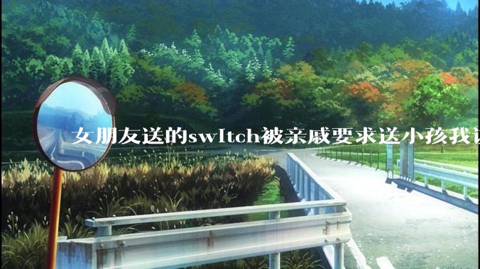 女朋友送的switch被亲戚要求送小孩我该怎么办？