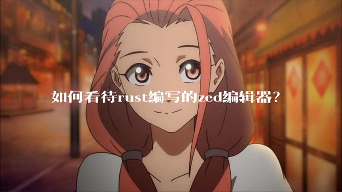 如何看待rust编写的zed编辑器？