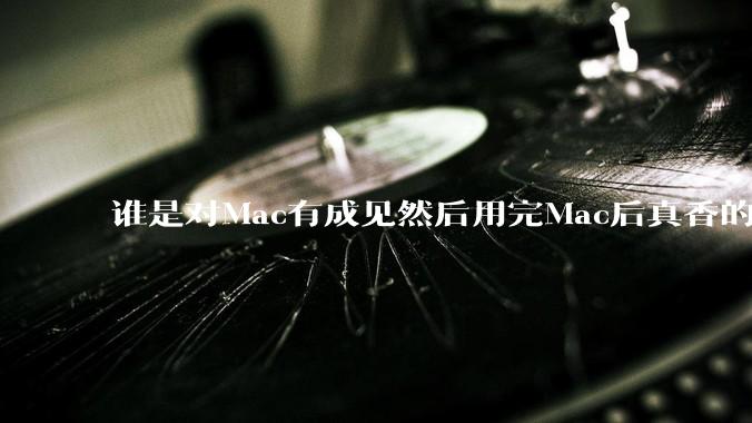 谁是对Mac有成见然后用完Mac后真香的？