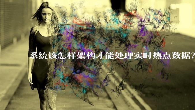 系统该怎样架构才能处理实时热点数据？