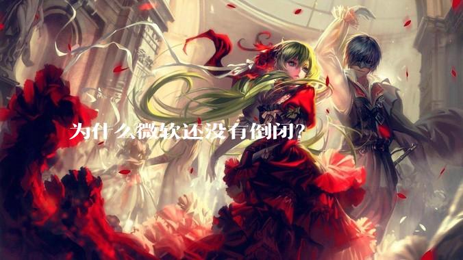 为什么微软还没有倒闭？