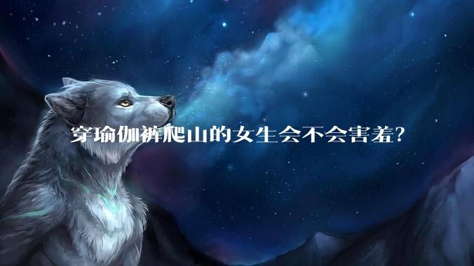 穿瑜伽裤爬山的女生会不会害羞？