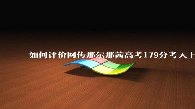 如何评价网传那尔那茜高考179分考入上海戏剧学院***？