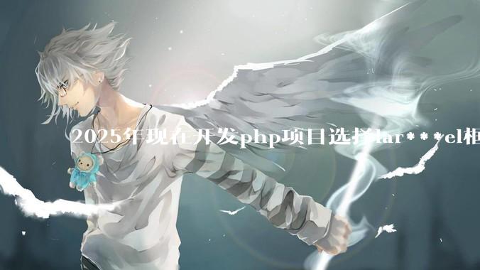 2025年现在开发php项目选择lar***el框架好还是thinkphp框架好？