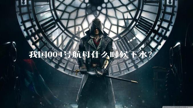 我国004号航母什么时候下水？