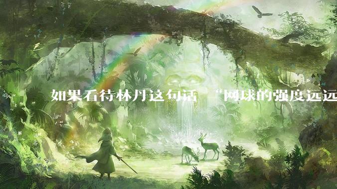 如果看待林丹这句话 “网球的强度远远没有羽毛球大”?