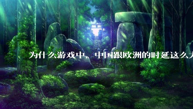 为什么游戏中，中国跟欧洲的时延这么大，是否是海底光缆距离过长的原因？
