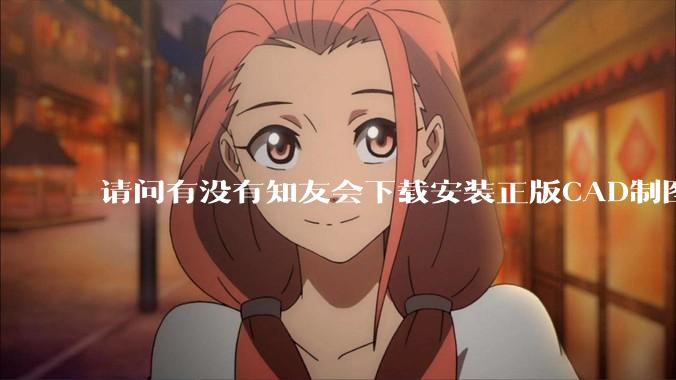 请问有没有知友会下载安装正版CAD制图的?