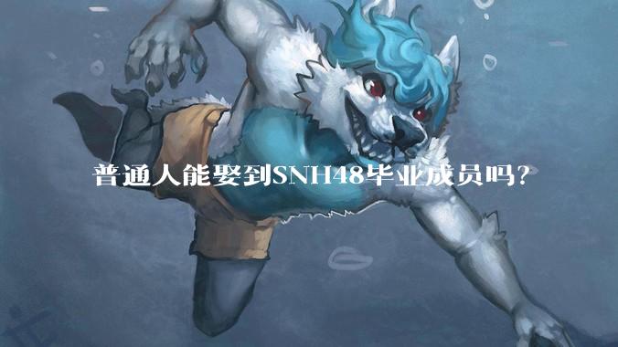 普通人能娶到SNH48毕业成员吗？