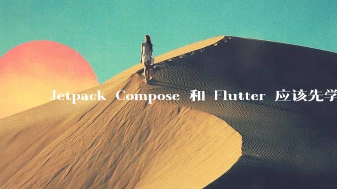 Jetpack Compose 和 Flutter 应该先学哪个呢？