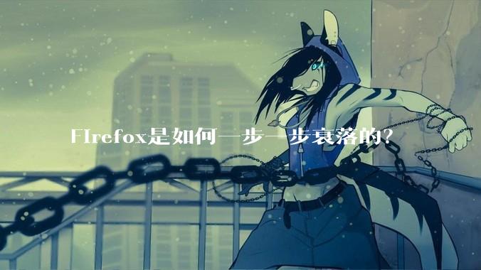 Firefox是如何一步一步衰落的？