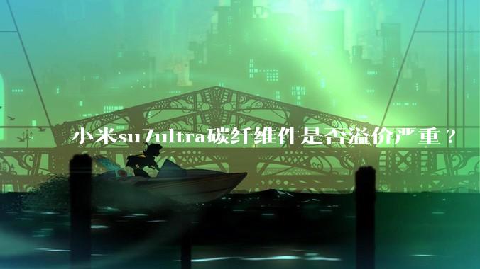 小米su7ultra碳纤维件是否溢价严重?