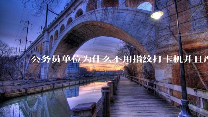 公务员单位为什么不用指纹打卡机并且严格考勤制度？