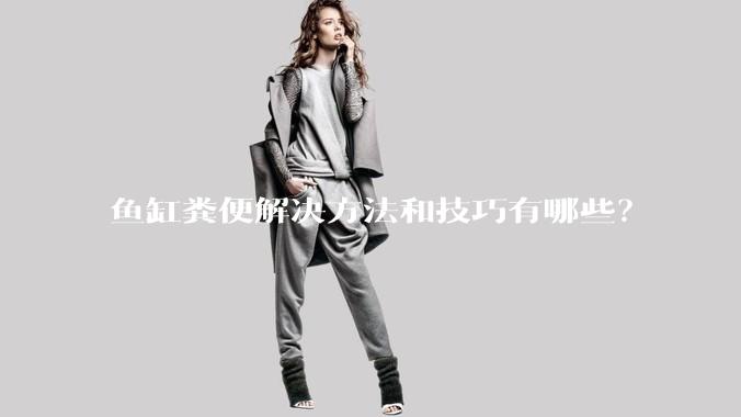 鱼缸粪便解决方法和技巧有哪些？