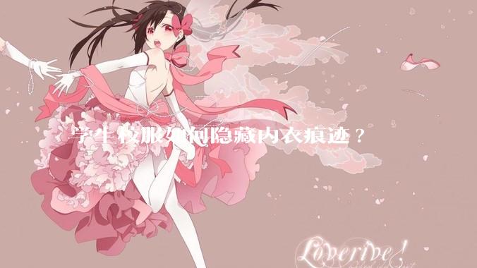 学生校服如何隐藏内衣痕迹?
