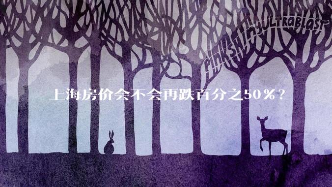 上海房价会不会再跌百分之50%？
