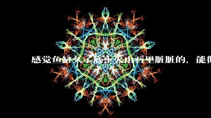感觉鱼缸久了底下火山石里脏脏的，能彻底换水清理一遍不？